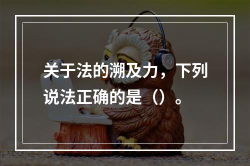 关于法的溯及力，下列说法正确的是（）。