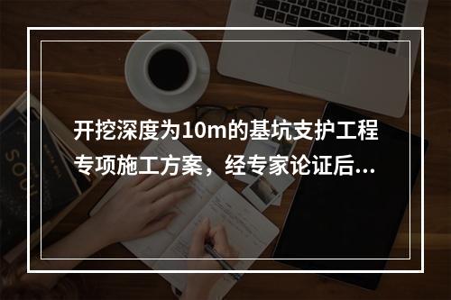 开挖深度为10m的基坑支护工程专项施工方案，经专家论证后，出