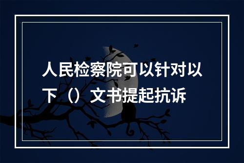 人民检察院可以针对以下（）文书提起抗诉