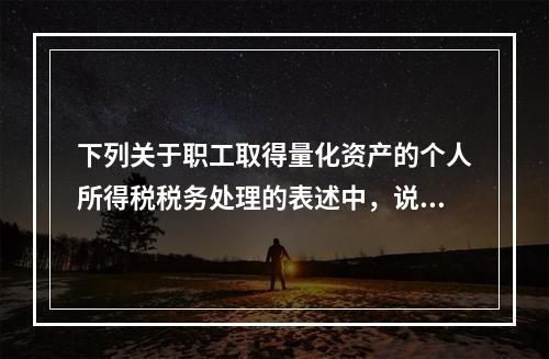 下列关于职工取得量化资产的个人所得税税务处理的表述中，说法不