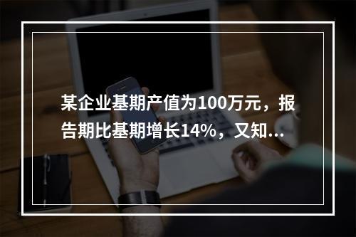 某企业基期产值为100万元，报告期比基期增长14%，又知以基