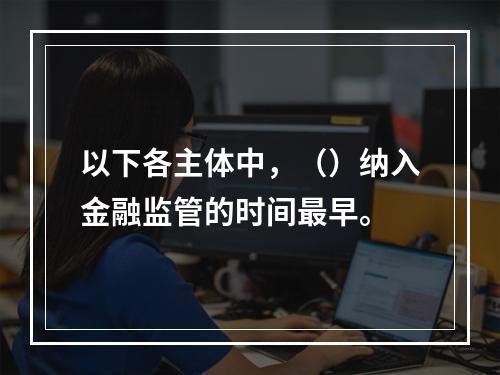 以下各主体中，（）纳入金融监管的时间最早。