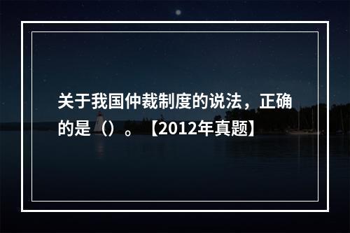 关于我国仲裁制度的说法，正确的是（）。【2012年真题】