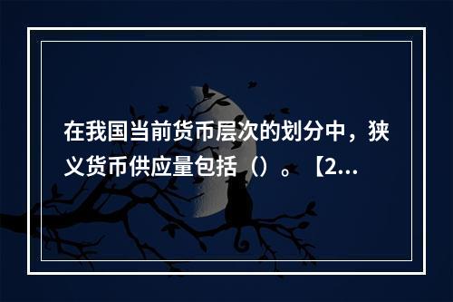 在我国当前货币层次的划分中，狭义货币供应量包括（）。【201