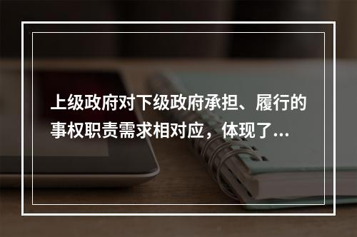 上级政府对下级政府承担、履行的事权职责需求相对应，体现了财政