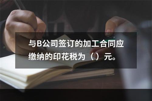 与B公司签订的加工合同应缴纳的印花税为（	）元。