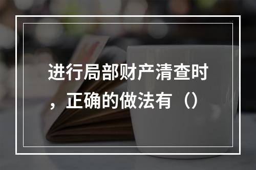 进行局部财产清查时，正确的做法有（）