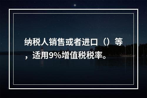 纳税人销售或者进口（）等，适用9%增值税税率。