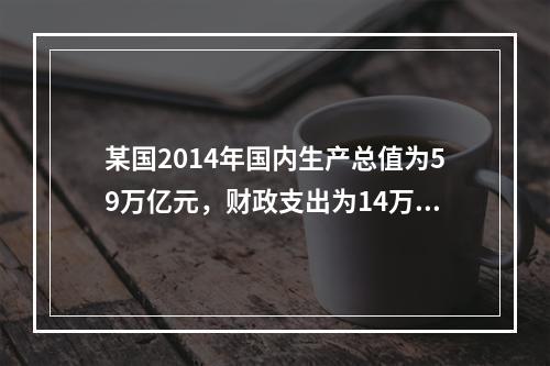 某国2014年国内生产总值为59万亿元，财政支出为14万亿元