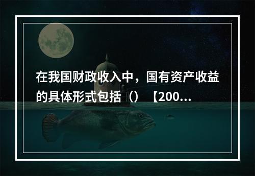 在我国财政收入中，国有资产收益的具体形式包括（）【2009年