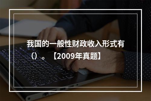 我国的一般性财政收入形式有（）。【2009年真题】