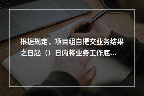 根据规定，项目组自提交业务结果之日起（）日内将业务工作底稿归