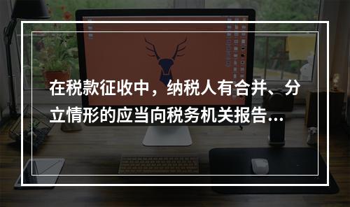 在税款征收中，纳税人有合并、分立情形的应当向税务机关报告，并