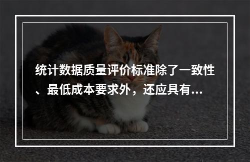 统计数据质量评价标准除了一致性、最低成本要求外，还应具有（）