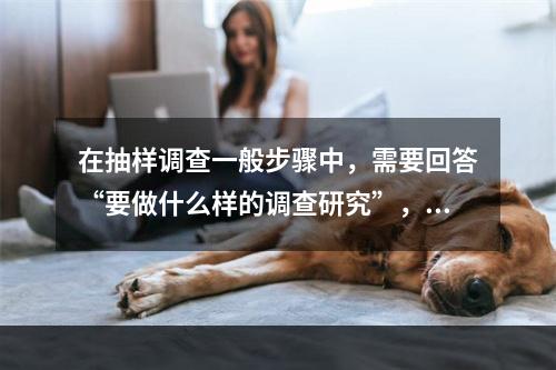 在抽样调查一般步骤中，需要回答“要做什么样的调查研究”，是在