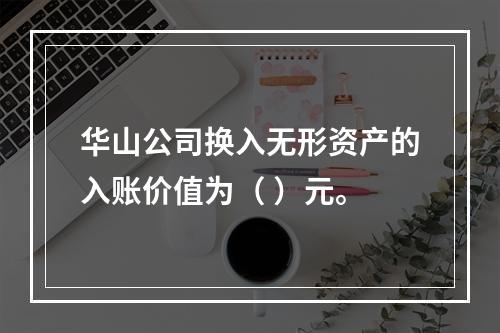 华山公司换入无形资产的入账价值为（	）元。