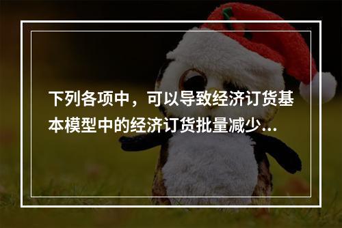 下列各项中，可以导致经济订货基本模型中的经济订货批量减少的因