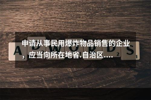 申请从事民用爆炸物品销售的企业，应当向所在地省.自治区.直辖