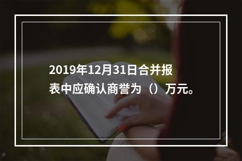 2019年12月31日合并报表中应确认商誉为（）万元。