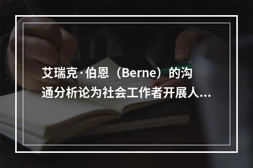 艾瑞克·伯恩（Berne）的沟通分析论为社会工作者开展人际沟