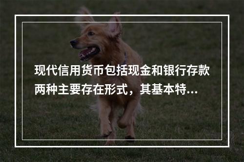 现代信用货币包括现金和银行存款两种主要存在形式，其基本特征有