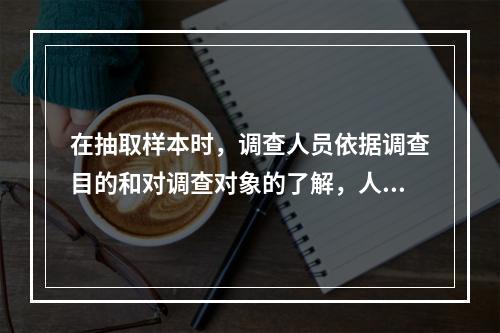 在抽取样本时，调查人员依据调查目的和对调查对象的了解，人为确