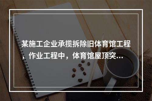 某施工企业承揽拆除旧体育馆工程，作业工程中，体育馆屋顶突然坍