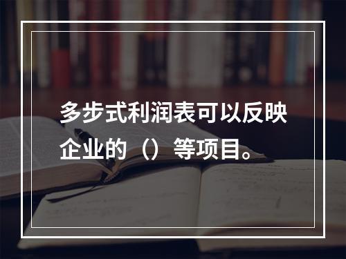 多步式利润表可以反映企业的（）等项目。