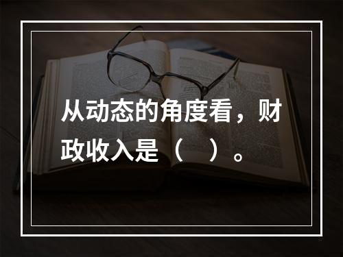 从动态的角度看，财政收入是（　）。