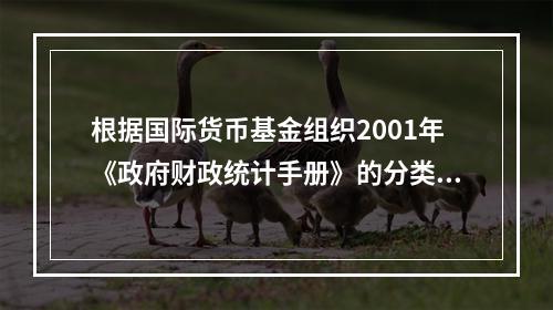 根据国际货币基金组织2001年《政府财政统计手册》的分类标准