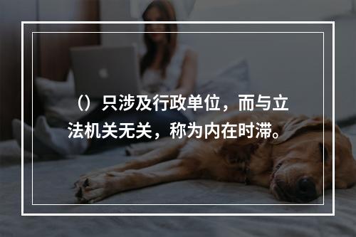 （）只涉及行政单位，而与立法机关无关，称为内在时滞。