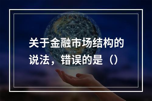 关于金融市场结构的说法，错误的是（）