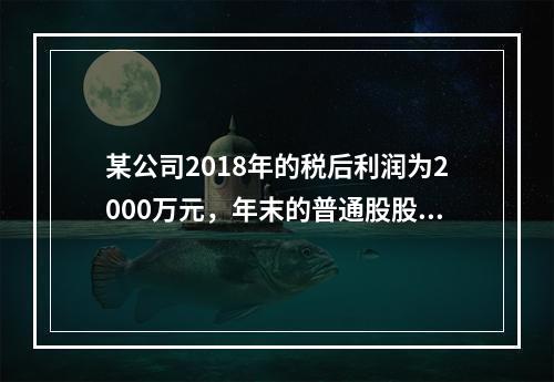 某公司2018年的税后利润为2000万元，年末的普通股股数为