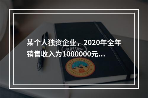 某个人独资企业，2020年全年销售收入为1000000元，销