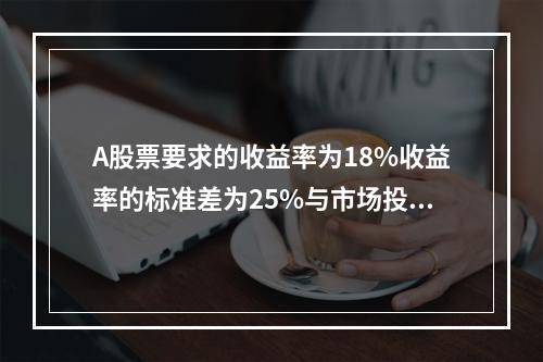 A股票要求的收益率为18%收益率的标准差为25%与市场投资组