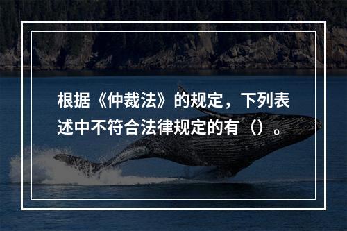 根据《仲裁法》的规定，下列表述中不符合法律规定的有（）。