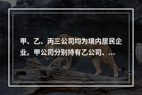 甲、乙、丙三公司均为境内居民企业。甲公司分别持有乙公司、丙公