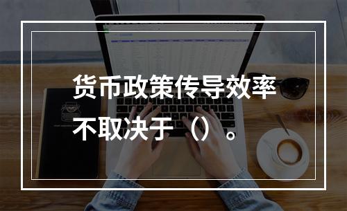 货币政策传导效率不取决于（）。