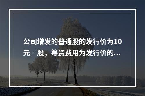 公司增发的普通股的发行价为10元／股，筹资费用为发行价的5%