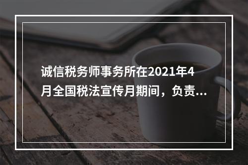 诚信税务师事务所在2021年4月全国税法宣传月期间，负责为广