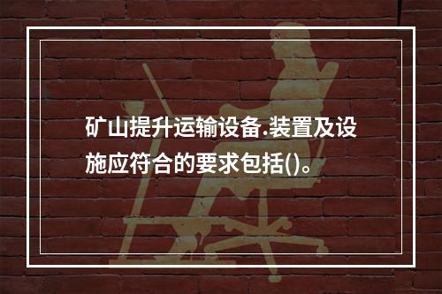 矿山提升运输设备.装置及设施应符合的要求包括()。