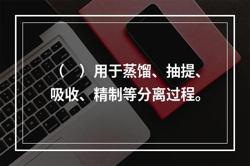 （　）用于蒸馏、抽提、吸收、精制等分离过程。