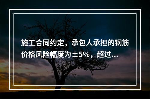 施工合同约定，承包人承担的钢筋价格风险幅度为±5%，超过部分