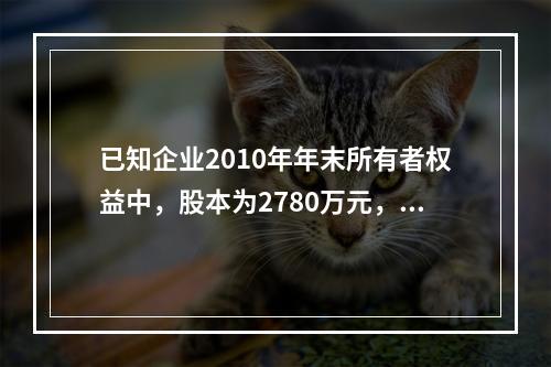 已知企业2010年年末所有者权益中，股本为2780万元，资本