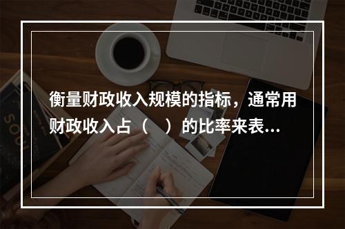 衡量财政收入规模的指标，通常用财政收入占（　）的比率来表示。