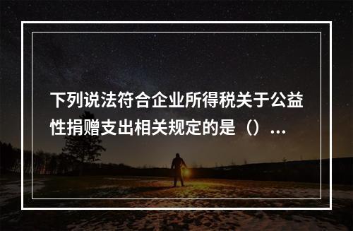 下列说法符合企业所得税关于公益性捐赠支出相关规定的是（）。