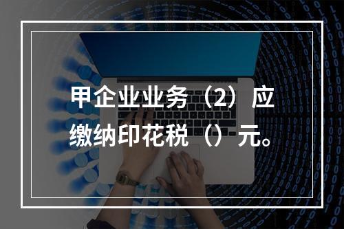 甲企业业务（2）应缴纳印花税（）元。