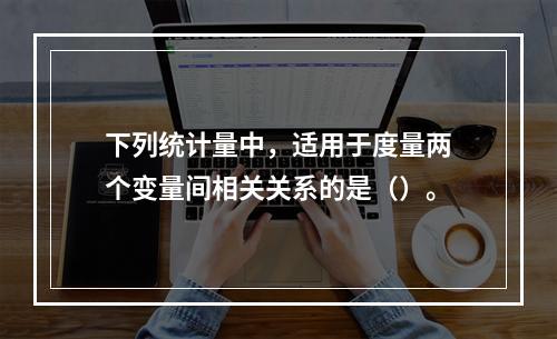 下列统计量中，适用于度量两个变量间相关关系的是（）。