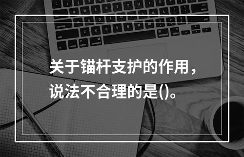 关于锚杆支护的作用，说法不合理的是()。