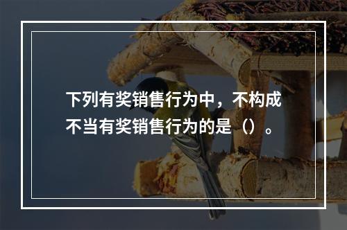 下列有奖销售行为中，不构成不当有奖销售行为的是（）。